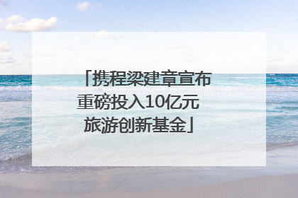 携程梁建章宣布重磅投入10亿元旅游创新基金