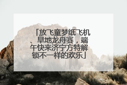 放飞童梦纸飞机、旱地龙舟赛，端午快来济宁方特解锁不一样的欢乐