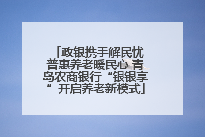 政银携手解民忧 普惠养老暖民心 青岛农商银行“银银享”开启养老新模式