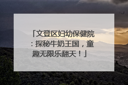 文登区妇幼保健院：探秘牛奶王国，童趣无限乐翻天！