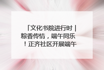 文化书院进行时｜粽香传情，端午同乐！正齐社区开展端午包粽子大赛