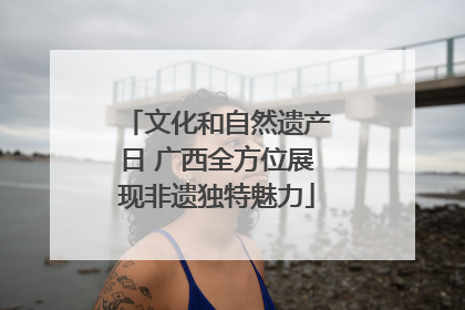 文化和自然遗产日 广西全方位展现非遗独特魅力