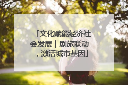 文化赋能经济社会发展｜剧旅联动，激活城市基因