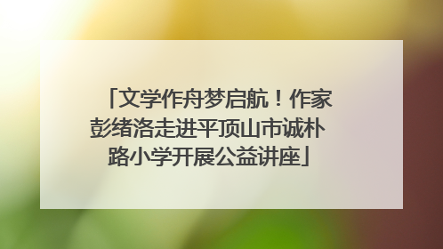 文学作舟梦启航！作家彭绪洛走进平顶山市诚朴路小学开展公益讲座