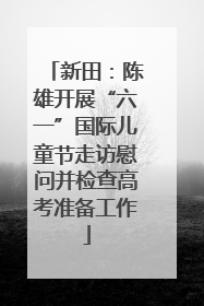 新田：陈雄开展“六一”国际儿童节走访慰问并检查高考准备工作