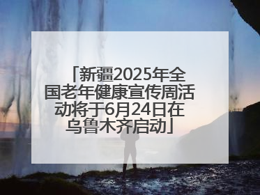 新疆2025年全国老年健康宣传周活动将于6月24日在乌鲁木齐启动