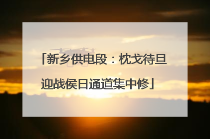 新乡供电段：枕戈待旦迎战侯日通道集中修