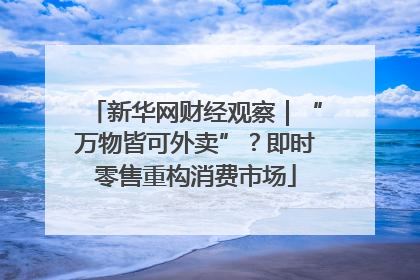 新华网财经观察｜“万物皆可外卖”？即时零售重构消费市场