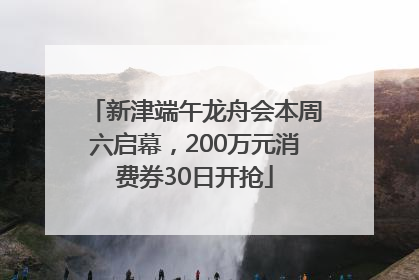 新津端午龙舟会本周六启幕，200万元消费券30日开抢