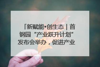 新赋能•创生态｜首钢园“产业跃升计划”发布会举办，促进产业合作交流走深走实