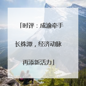 时评：成渝牵手长株潭，经济动脉再添新活力