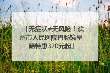 无症状≠无风险！滨州市人民医院胃肠镜早筛特惠320元起