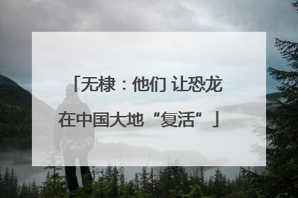 无棣：他们 让恐龙在中国大地“复活”