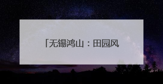 无锡鸿山：田园风光单元焕新，绘就品质生活新图景