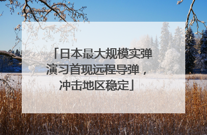 日本最大规模实弹演习首现远程导弹，冲击地区稳定