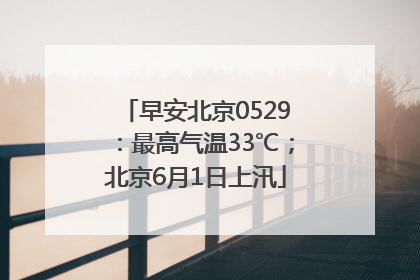 早安北京0529：最高气温33℃；北京6月1日上汛