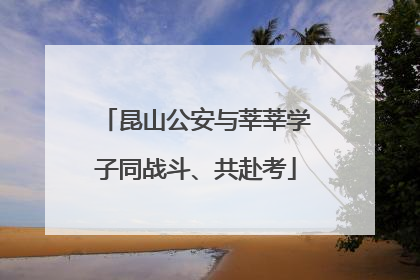 昆山公安与莘莘学子同战斗、共赴考