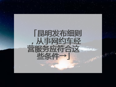 昆明发布细则，从事网约车经营服务应符合这些条件→