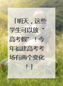 明天，这些学生可以放“高考假”！今年福建高考考场有两个变化！