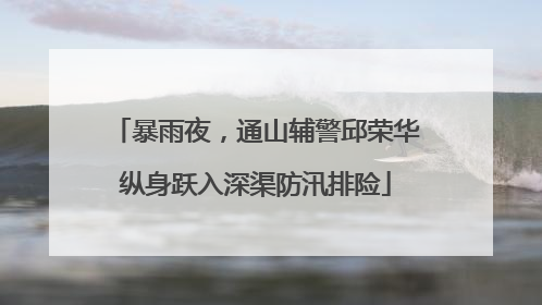 暴雨夜，通山辅警邱荣华纵身跃入深渠防汛排险