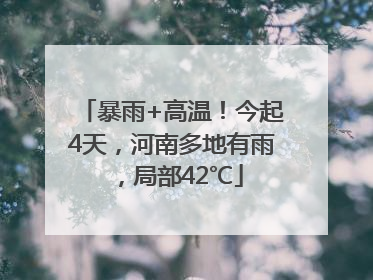 暴雨+高温！今起4天，河南多地有雨，局部42℃