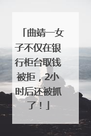 曲靖一女子不仅在银行柜台取钱被拒，2小时后还被抓了！