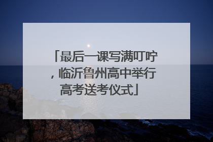 最后一课写满叮咛，临沂鲁州高中举行高考送考仪式