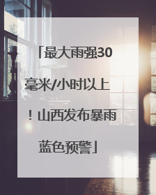 最大雨强30毫米/小时以上！山西发布暴雨蓝色预警