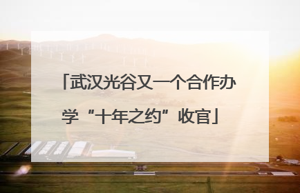 武汉光谷又一个合作办学“十年之约”收官