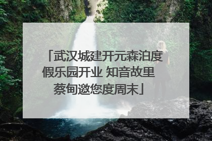 武汉城建开元森泊度假乐园开业 知音故里蔡甸邀您度周末