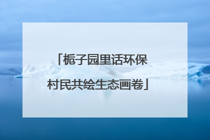 栀子园里话环保 村民共绘生态画卷