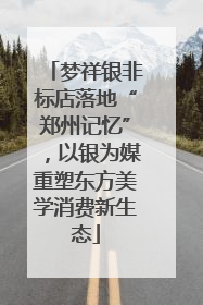 梦祥银非标店落地“郑州记忆”，以银为媒重塑东方美学消费新生态