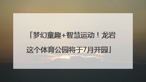 梦幻童趣+智慧运动！龙岩这个体育公园将于7月开园