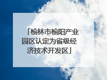 榆林市榆阳产业园区认定为省级经济技术开发区