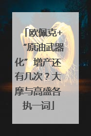 欧佩克+“原油武器化”增产还有几次？大摩与高盛各执一词