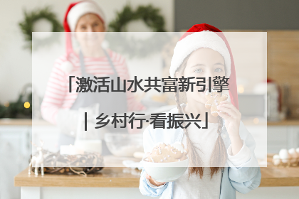 激活山水共富新引擎｜乡村行·看振兴