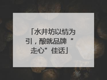 水井坊以情为引，酿就品牌“走心”佳话