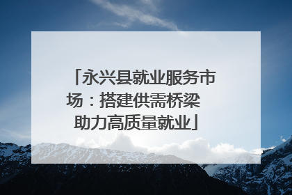 永兴县就业服务市场：搭建供需桥梁 助力高质量就业