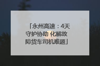 永州高速：4天守护协助 化解故障货车司机难题