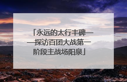 永远的太行丰碑——探访百团大战第一阶段主战场阳泉