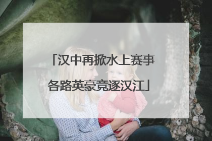 汉中再掀水上赛事 各路英豪竞逐汉江
