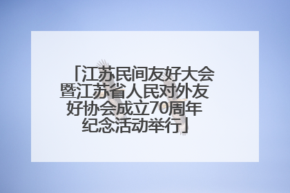 江苏民间友好大会暨江苏省人民对外友好协会成立70周年纪念活动举行