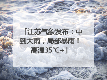 江苏气象发布：中到大雨，局部暴雨！高温35℃+