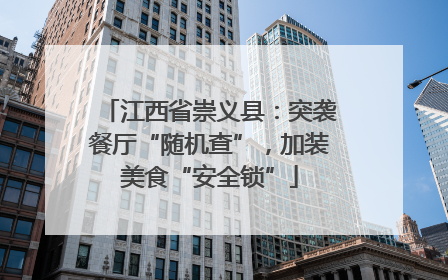 江西省崇义县：突袭餐厅“随机查”，加装美食“安全锁”