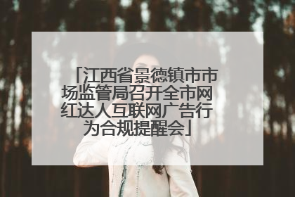 江西省景德镇市市场监管局召开全市网红达人互联网广告行为合规提醒会