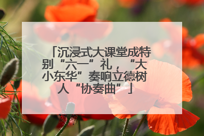 沉浸式大课堂成特别“六一”礼，“大小东华”奏响立德树人“协奏曲”