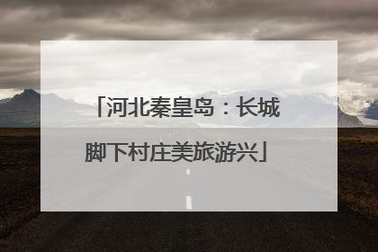 河北秦皇岛：长城脚下村庄美旅游兴