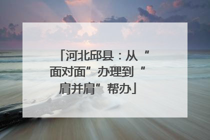 河北邱县：从“面对面”办理到“肩并肩”帮办
