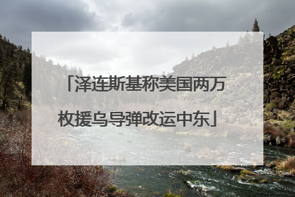 泽连斯基称美国两万枚援乌导弹改运中东