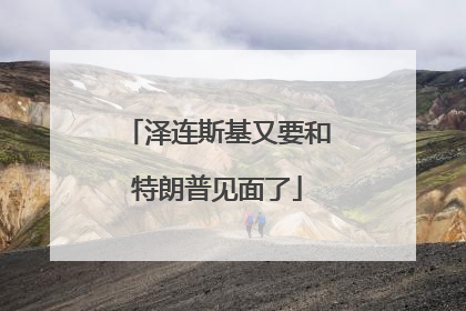 泽连斯基又要和特朗普见面了